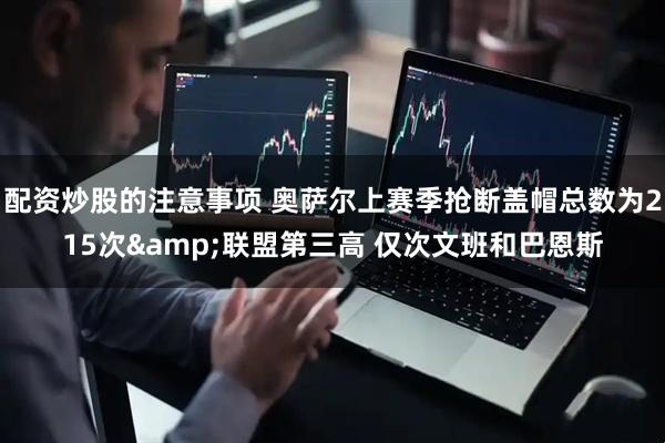 配资炒股的注意事项 奥萨尔上赛季抢断盖帽总数为215次&联盟第三高 仅次文班和巴恩斯