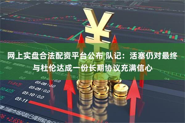 网上实盘合法配资平台公布 队记：活塞仍对最终与杜伦达成一份长期协议充满信心