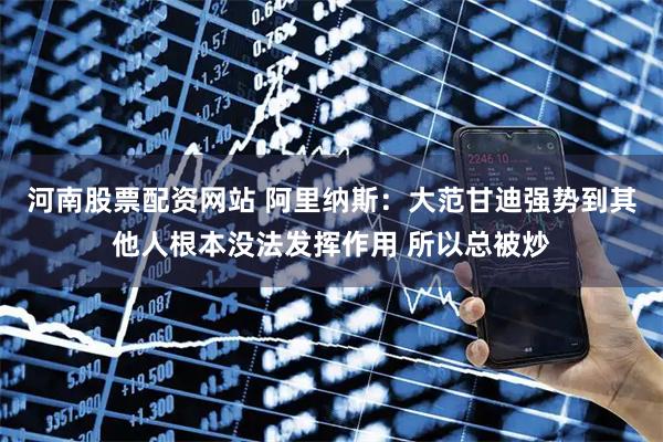 河南股票配资网站 阿里纳斯：大范甘迪强势到其他人根本没法发挥作用 所以总被炒