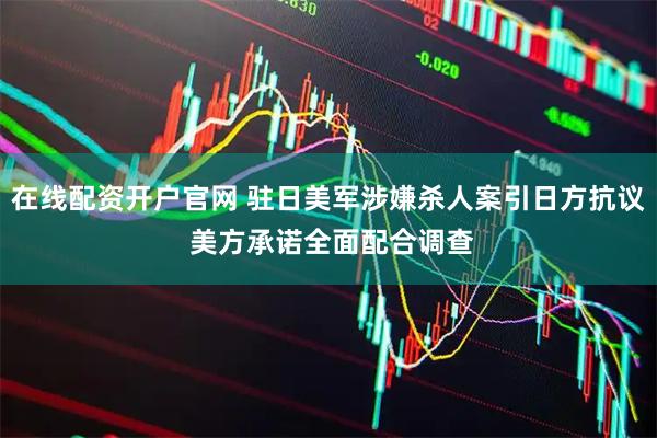 在线配资开户官网 驻日美军涉嫌杀人案引日方抗议 美方承诺全面配合调查